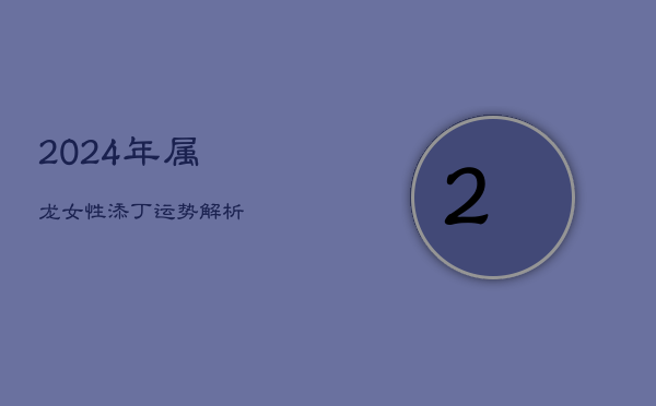 2024年属龙女性添丁运势解析  第1张