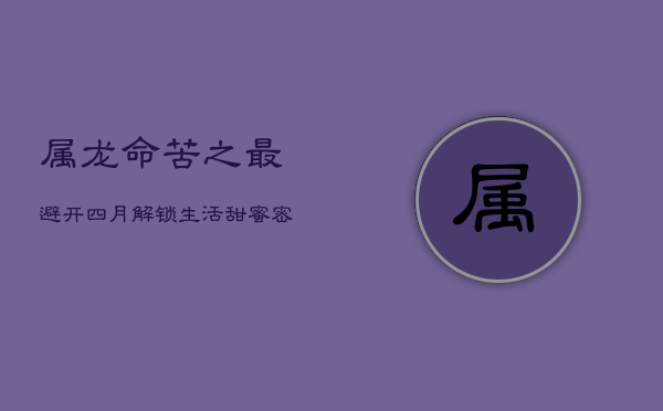 属龙命苦之最：避开四月，解锁生活甜蜜密钥  第1张