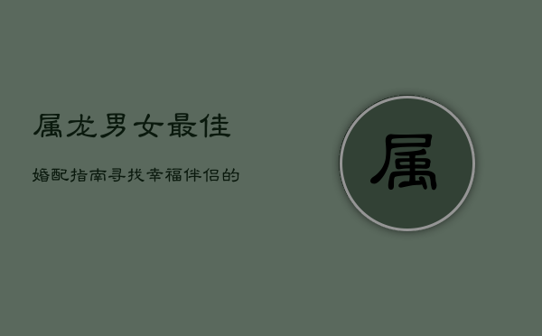 属龙男女最佳婚配指南：寻找幸福伴侣的生肖密码  第1张