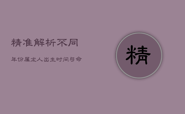精准解析：不同年份属龙人出生时间与命运  第1张