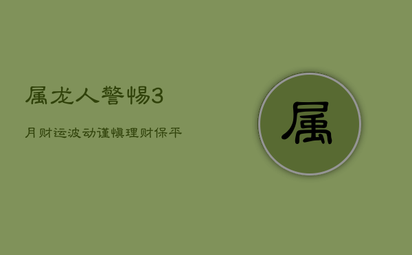 属龙人警惕！3月财运波动，谨慎理财保平安  第1张