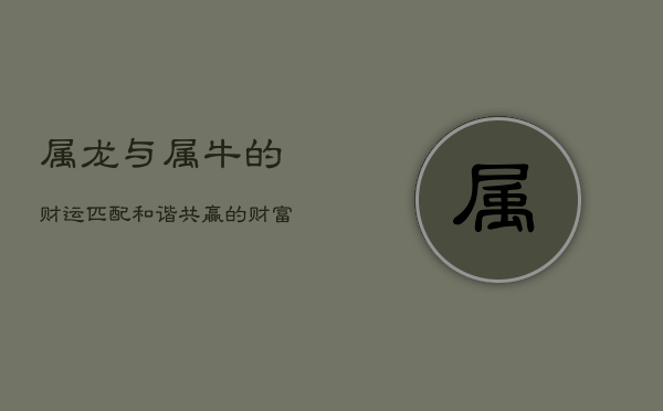 属龙与属牛的财运匹配：和谐共赢的财富之道  第1张