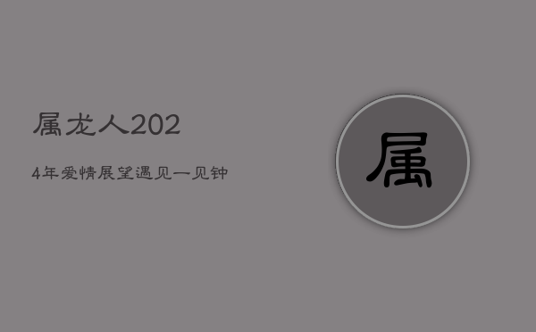 属龙人2024年爱情展望：遇见一见钟情，拥抱更深爱恋