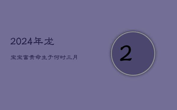 2024年龙宝宝：富贵命生于何时？三月龙子，领袖天赋  第1张