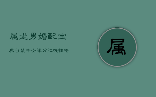 属龙男婚配宝典：与鼠牛女缘分红线，性格互补筑美满家庭