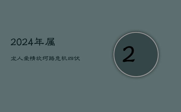 2024年属龙人：爱情坎坷路，危机四伏，何日尽头？  第1张