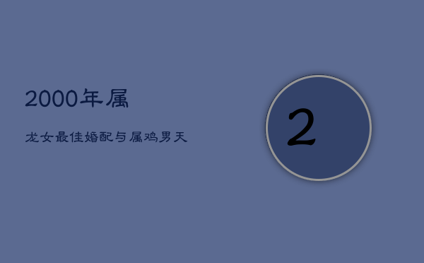 2000年属龙女最佳婚配：与属鸡男天作之合，共创美满生活  第1张