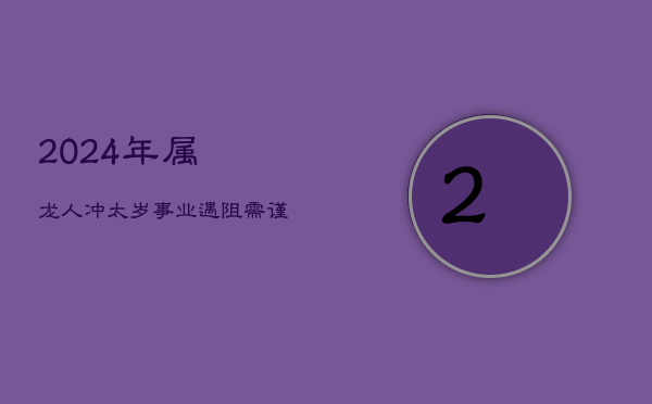 2024年属龙人冲太岁，事业挑战与机遇并存  第1张
