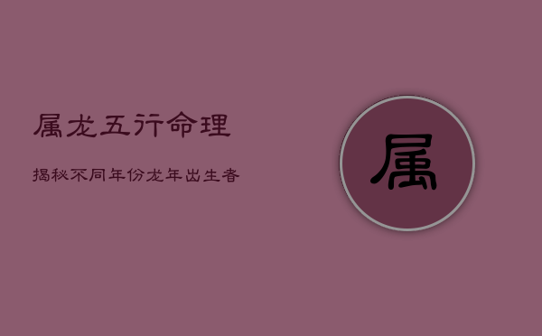 属龙五行命理揭秘：不同年份龙年出生者的命运解析  第1张