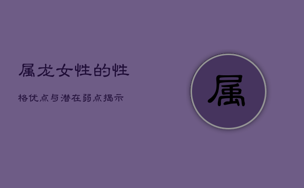 属龙女性的性格优点与潜在弱点揭示  第1张