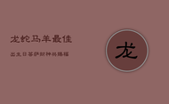 龙蛇马羊最佳出生日，菩萨财神共赐福！
