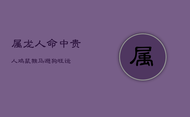 属龙人命中贵人：鸡、鼠、猴、马、狗，助其大吉封侯潇洒