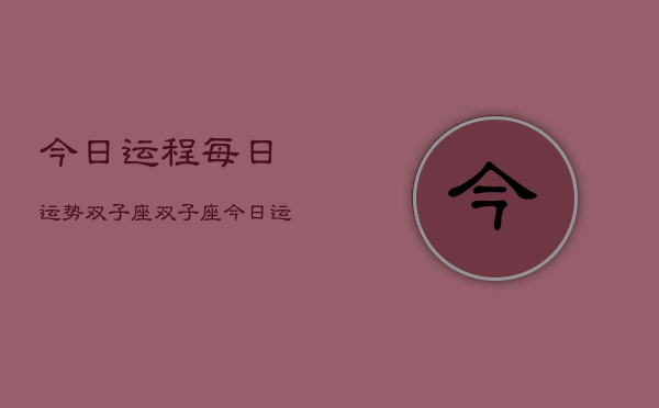 今日运程每日运势双子座，双子座今日运势指南