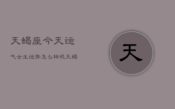 天蝎座今天运气女生运势怎么样，天蝎女今日运势  第1张