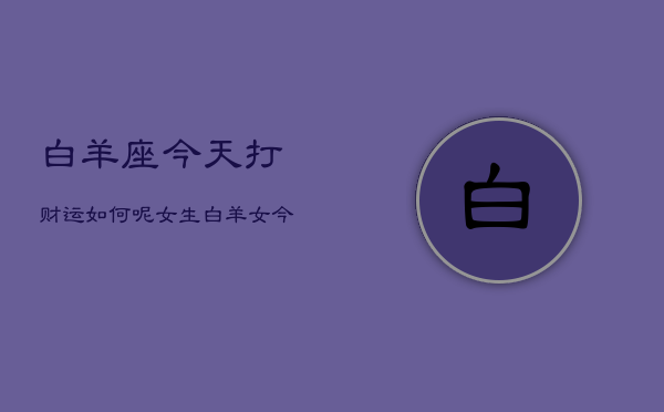 白羊座今天打财运如何呢女生，白羊女今日财运  第1张