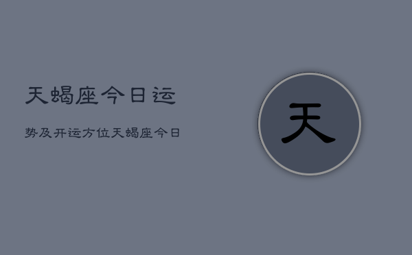 天蝎座今日运势及开运方位，天蝎座今日运势指南  第1张