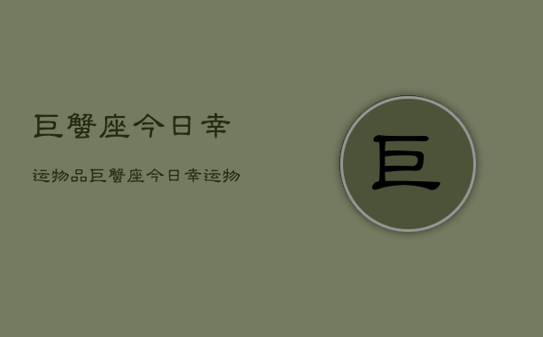 巨蟹座今日幸运物品，巨蟹座今日幸运物  第1张