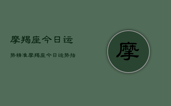 摩羯座今日运势精准，摩羯座今日运势指南  第1张