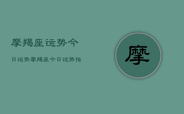 摩羯座运势今日运势，摩羯座今日运势指南  第1张