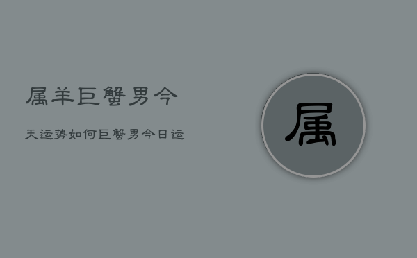 属羊巨蟹男今天运势如何，巨蟹男今日运程  第1张