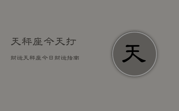 天秤座今天打财运，天秤座今日财运指南
