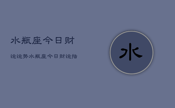水瓶座今日财运运势，水瓶座今日财运指南  第1张