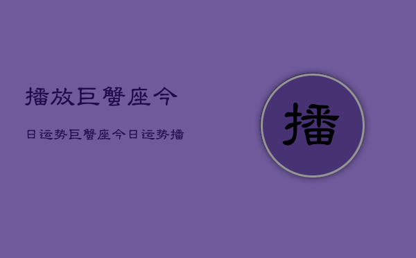 播放巨蟹座今日运势，巨蟹座今日运势播放  第1张