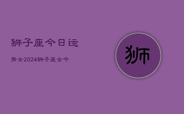 狮子座今日运势女2024，狮子座女今日运程2024  第1张