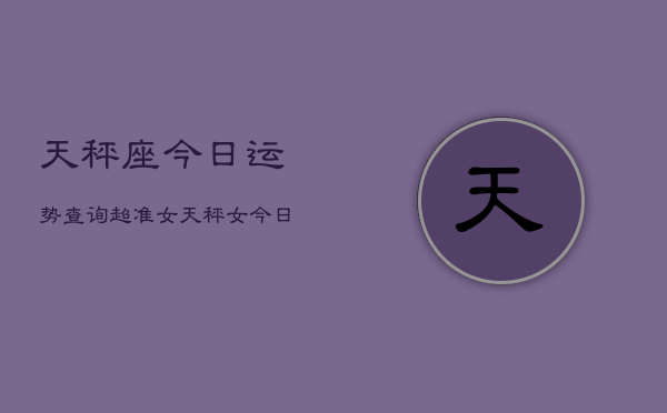 天秤座今日运势查询超准女，天秤女今日运势超准  第1张