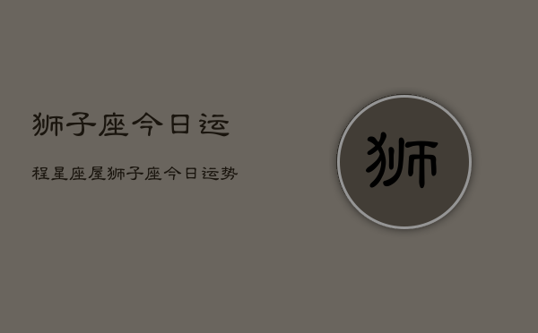 狮子座今日运程星座屋，狮子座今日运势指南