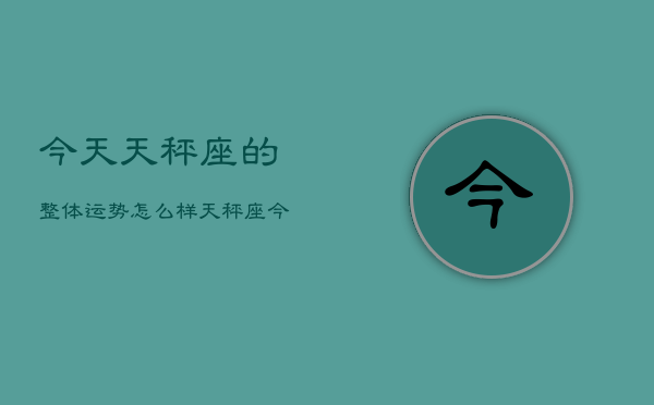 今天天秤座的整体运势怎么样，天秤座今日运势指南  第1张