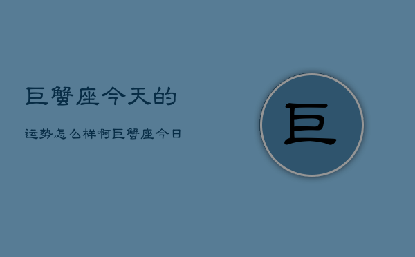 巨蟹座今天的运势怎么样啊，巨蟹座今日运势指南