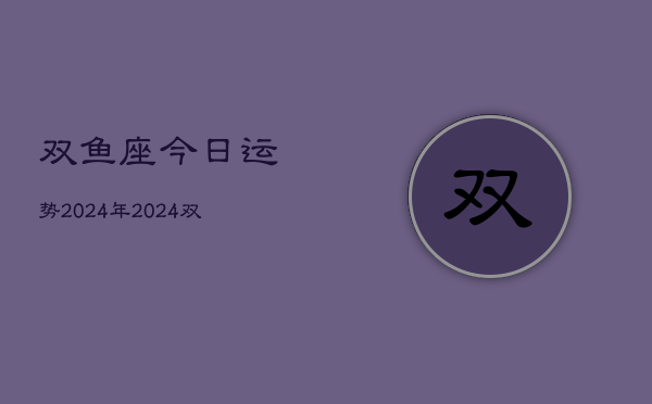 双鱼座今日运势2024年，2024双鱼座今日运程  第1张