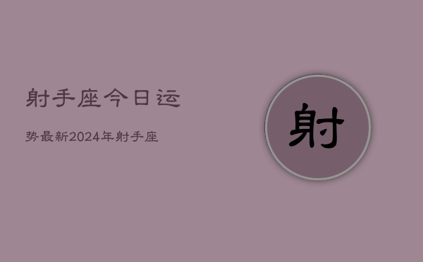 射手座今日运势最新2024年，射手座2024年今日运势  第1张