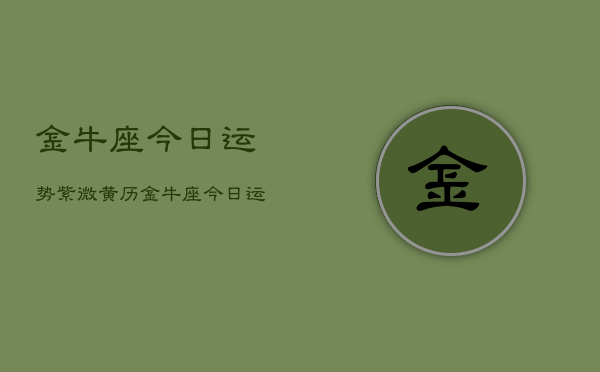 金牛座今日运势紫微黄历，金牛座今日运势指南  第1张