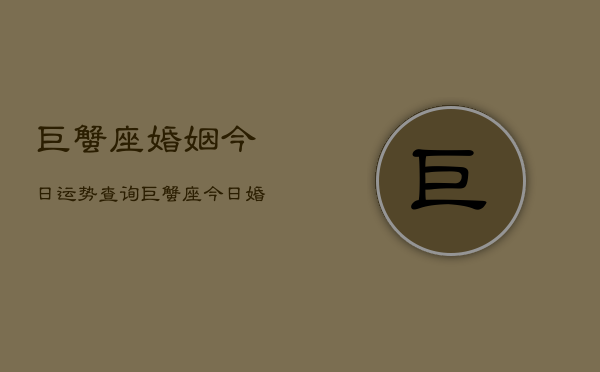 巨蟹座婚姻今日运势查询，巨蟹座今日婚姻运  第1张