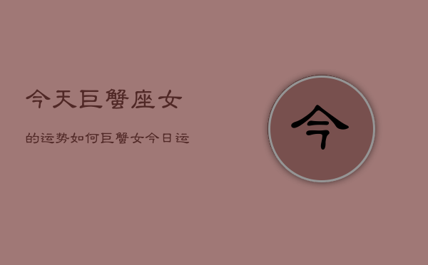 今天巨蟹座女的运势如何，巨蟹女今日运势
