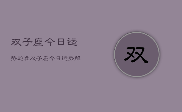 双子座今日运势超准，双子座今日运势解析