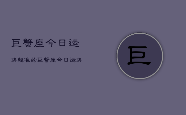 巨蟹座今日运势超准的，巨蟹座今日运势解析  第1张