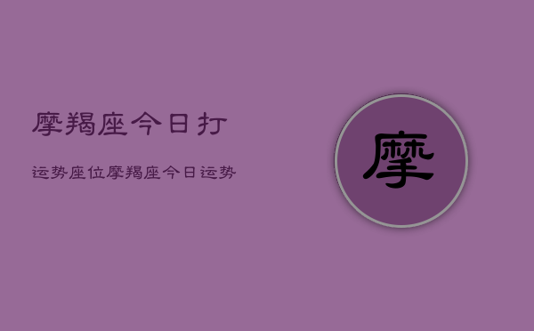 摩羯座今日打运势座位，摩羯座今日运势指南