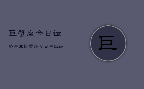 巨蟹座今日运势事业，巨蟹座今日事业运  第1张