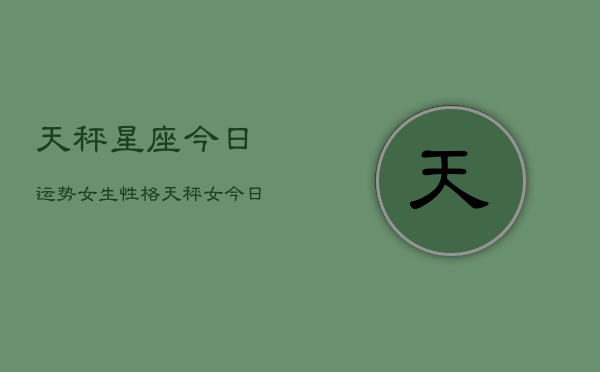 天秤星座今日运势女生性格，天秤女今日运势性格解析  第1张