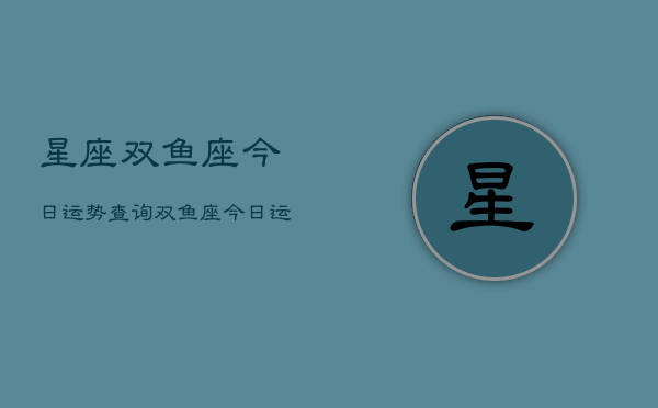 星座双鱼座今日运势查询，双鱼座今日运势速递