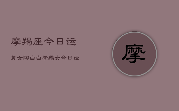 摩羯座今日运势女陶白白，摩羯女今日运势陶白白解析