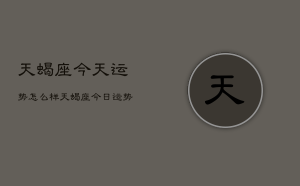 天蝎座今天运势怎么样，天蝎座今日运势速览  第1张