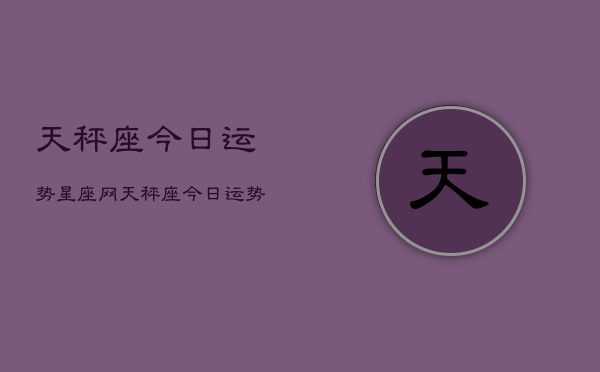 天秤座今日运势星座网，天秤座今日运势速览