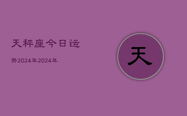 天秤座今日运势2024年，2024年天秤座今日运程