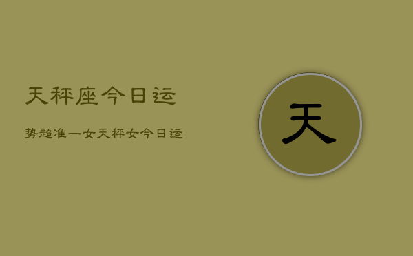 天秤座今日运势超准一女，天秤女今日运势超准  第1张