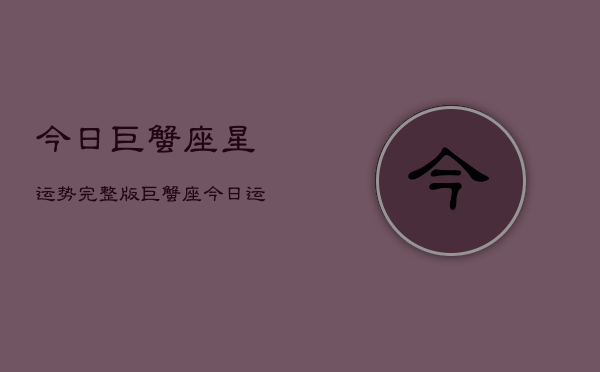 今日巨蟹座星运势完整版，巨蟹座今日运势指南