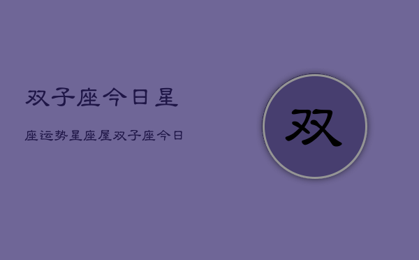 双子座今日星座运势星座屋，双子座今日运势速递